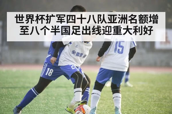 世界杯扩军四十八队亚洲名额增至八个半国足出线迎重大利好