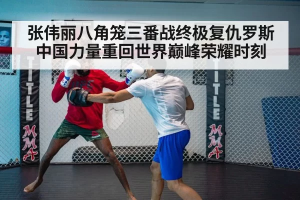 张伟丽八角笼三番战终极复仇罗斯 中国力量重回世界巅峰荣耀时刻