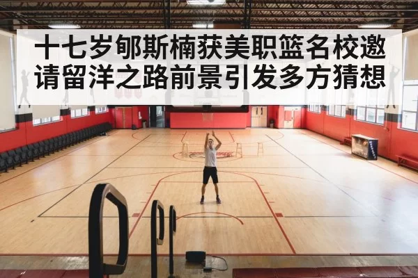 十七岁郇斯楠获美职篮名校邀请留洋之路前景引发多方猜想