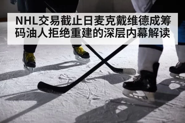NHL交易截止日麦克戴维德成筹码油人拒绝重建的深层内幕解读