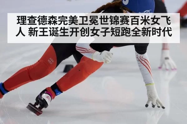 理查德森完美卫冕世锦赛百米女飞人 新王诞生开创女子短跑全新时代