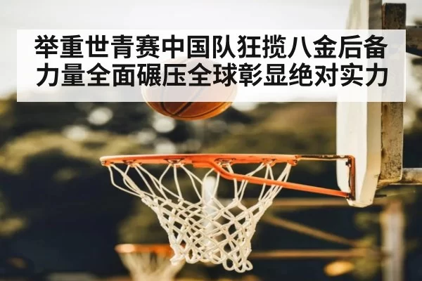 举重世青赛中国队狂揽八金后备力量全面碾压全球彰显绝对实力