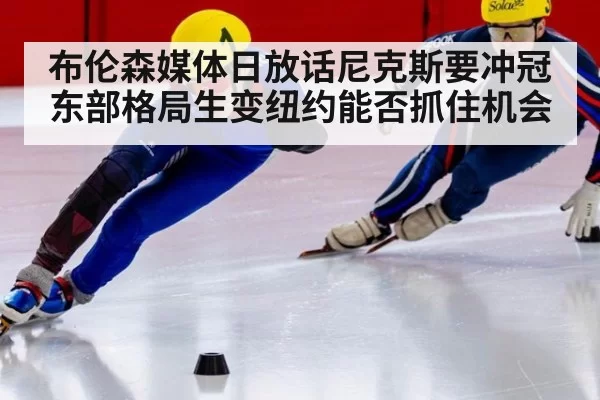 布伦森媒体日放话尼克斯要冲冠 东部格局生变纽约能否抓住机会