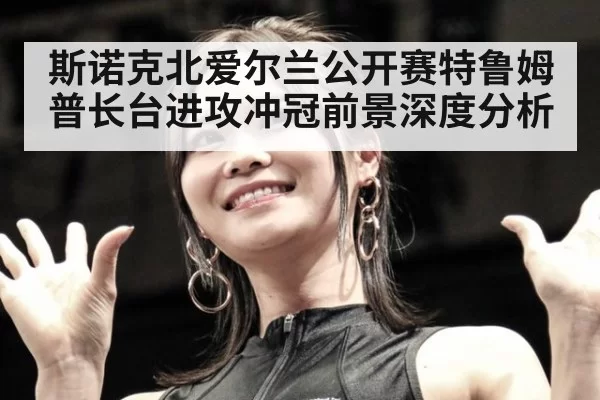 斯诺克北爱尔兰公开赛特鲁姆普长台进攻冲冠前景深度分析