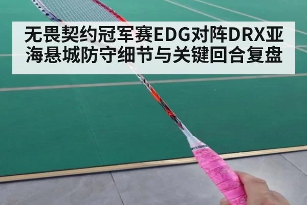 无畏契约冠军赛EDG对阵DRX亚海悬城防守细节与关键回合复盘