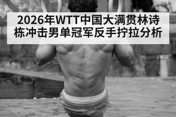 2026年WTT中国大满贯林诗栋冲击男单冠军反手拧拉分析