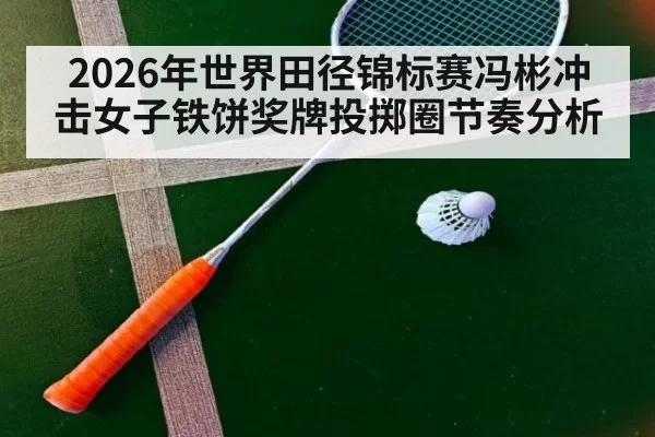 2026年世界田径锦标赛冯彬冲击女子铁饼奖牌投掷圈节奏分析